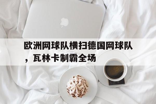 开云体育平台APP-欧洲网球队横扫德国网球队，瓦林卡制霸全场的简单介绍